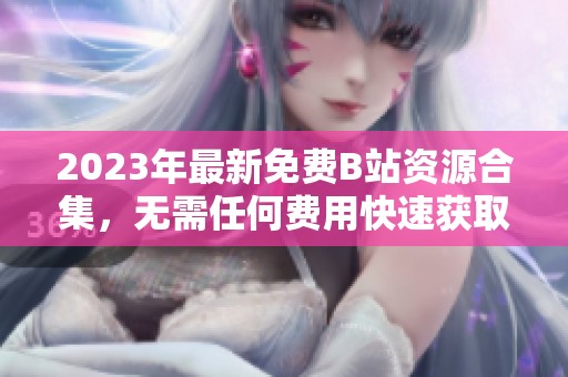 2023年最新免費B站資源合集，無需任何費用快速獲取觀看體驗