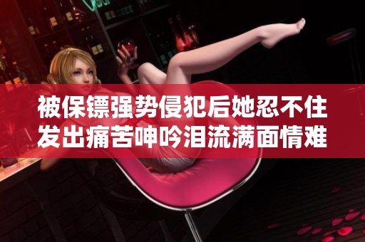 被保鏢強(qiáng)勢侵犯后她忍不住發(fā)出痛苦呻吟淚流滿面情難自已