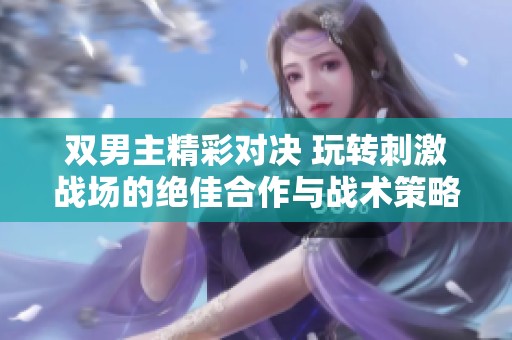雙男主精彩對(duì)決 玩轉(zhuǎn)刺激戰(zhàn)場(chǎng)的絕佳合作與戰(zhàn)術(shù)策略