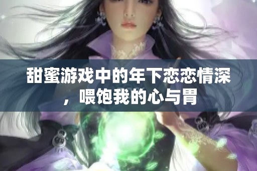 甜蜜游戲中的年下戀戀情深，喂飽我的心與胃