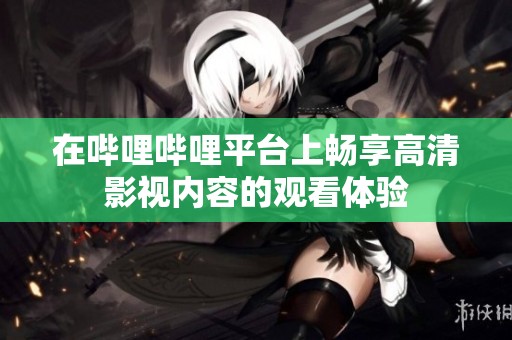 在嗶哩嗶哩平臺上暢享高清影視內(nèi)容的觀看體驗