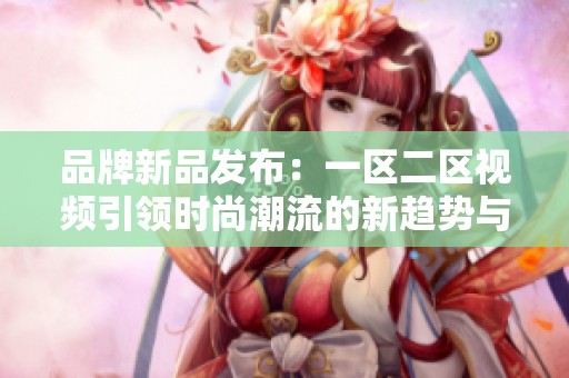 品牌新品發(fā)布:一區(qū)二區(qū)視頻引領(lǐng)時(shí)尚潮流的新趨勢(shì)與創(chuàng)新設(shè)計(jì) 品牌新品發(fā)布:一區(qū)二區(qū)視頻引領(lǐng)時(shí)尚潮流的新趨勢(shì)與創(chuàng)新設(shè)計(jì)