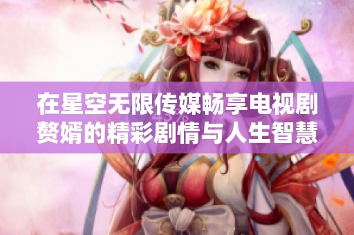 在星空無(wú)限傳媒暢享電視劇贅婿的精彩劇情與人生智慧。