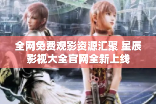 全網(wǎng)免費觀影資源匯聚 星辰影視大全官網(wǎng)全新上線