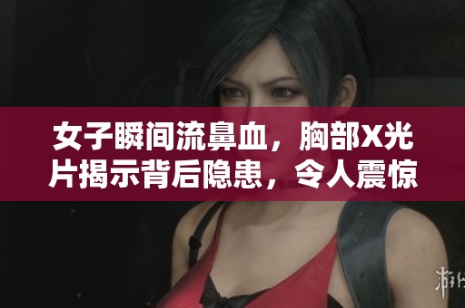 女子瞬間流鼻血，胸部X光片揭示背后隱患，令人震驚的健康警示