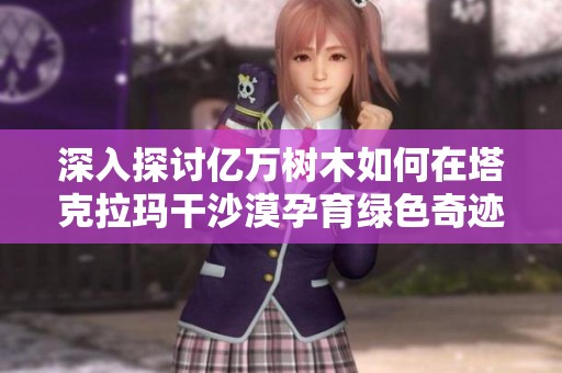 深入探討億萬樹木如何在塔克拉瑪干沙漠孕育綠色奇跡