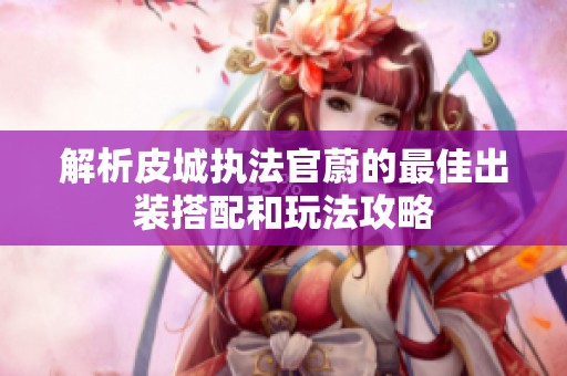 解析皮城執(zhí)法官蔚的最佳出裝搭配和玩法攻略