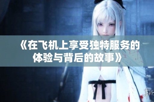 《在飛機上享受獨特服務(wù)的體驗與背后的故事》