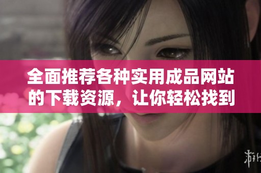 全面推薦各種實用成品網(wǎng)站的下載資源，讓你輕松找到所需應(yīng)用與工具
