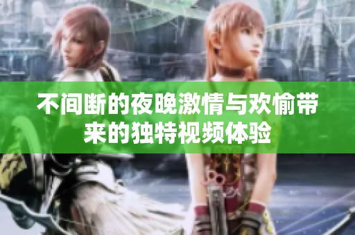 不間斷的夜晚激情與歡愉帶來(lái)的獨(dú)特視頻體驗(yàn)