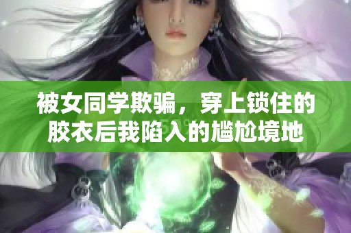 被女同學欺騙，穿上鎖住的膠衣后我陷入的尷尬境地
