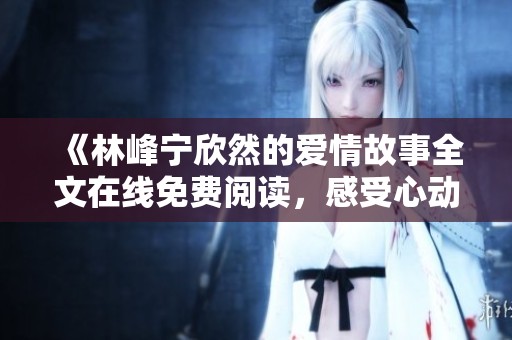 《林峰寧欣然的愛情故事全文在線免費閱讀，感受心動與溫暖》