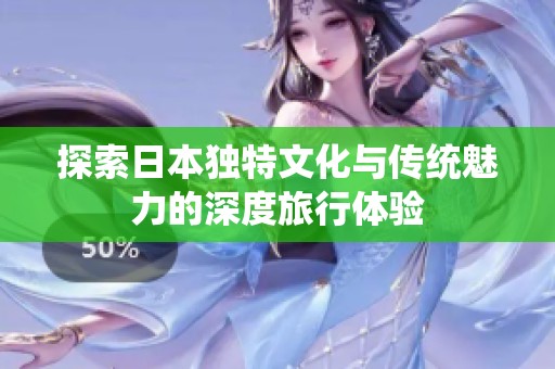 探索日本獨(dú)特文化與傳統(tǒng)魅力的深度旅行體驗(yàn)