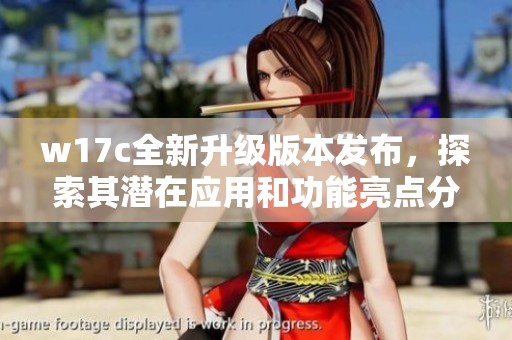 w17c全新升級版本發(fā)布，探索其潛在應用和功能亮點分享