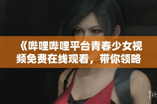《嗶哩嗶哩平臺青春少女視頻免費在線觀看，帶你領略精彩內(nèi)容》