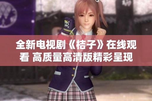 全新電視劇《桔子》在線觀看 高質(zhì)量高清版精彩呈現(xiàn)