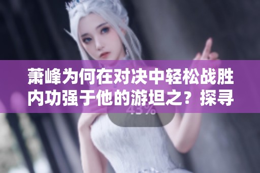 蕭峰為何在對(duì)決中輕松戰(zhàn)勝內(nèi)功強(qiáng)于他的游坦之？探尋背后的原因與秘密