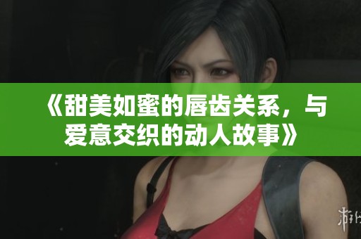《甜美如蜜的唇齒關(guān)系，與愛意交織的動人故事》