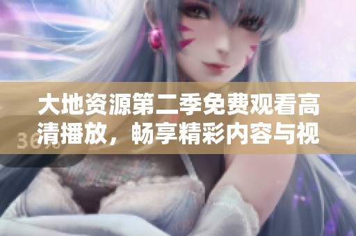大地資源第二季免費(fèi)觀看高清播放，暢享精彩內(nèi)容與視覺盛宴