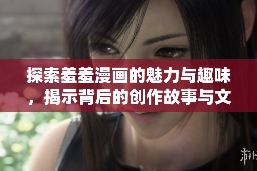 探索羞羞漫畫的魅力與趣味，揭示背后的創(chuàng)作故事與文化現(xiàn)象