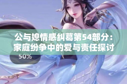 公與媳情感糾葛第54部分：家庭紛爭(zhēng)中的愛與責(zé)任探討