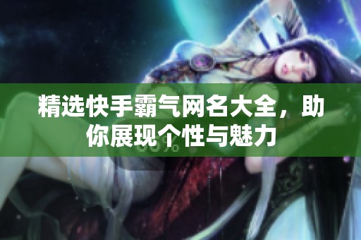 精選快手霸氣網(wǎng)名大全，助你展現(xiàn)個性與魅力