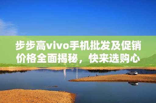 步步高vivo手機(jī)批發(fā)及促銷價(jià)格全面揭秘，快來選購心儀產(chǎn)品！
