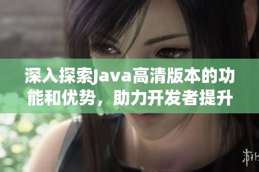 深入探索Java高清版本的功能和優(yōu)勢(shì)，助力開(kāi)發(fā)者提升編程效率