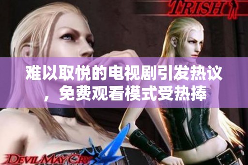 難以取悅的電視劇引發(fā)熱議，免費(fèi)觀看模式受熱捧