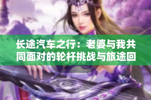 長(zhǎng)途汽車(chē)之行：老婆與我共同面對(duì)的輪桿挑戰(zhàn)與旅途回憶