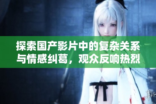 探索國(guó)產(chǎn)影片中的復(fù)雜關(guān)系與情感糾葛,觀眾反響熱烈分析 探索國(guó)產(chǎn)影片中的復(fù)雜關(guān)系與情感糾葛,觀眾反響熱烈分析