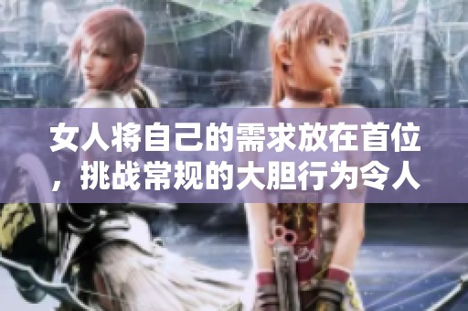 女人將自己的需求放在首位，挑戰(zhàn)常規(guī)的大膽行為令人震驚