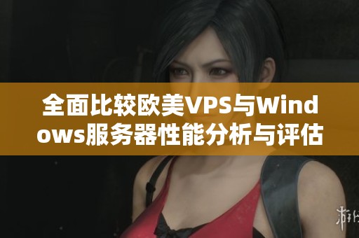 全面比較歐美VPS與Windows服務(wù)器性能分析與評估
