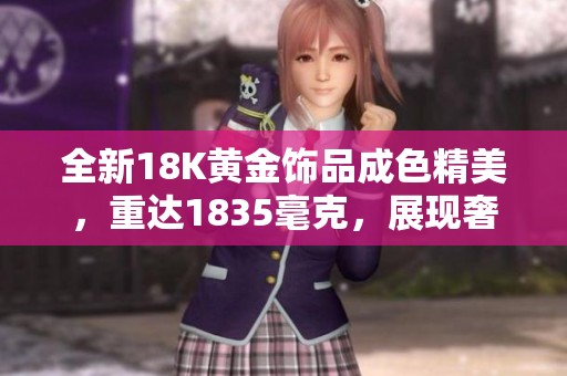 全新18K黃金飾品成色精美，重達(dá)1835毫克，展現(xiàn)奢華品味