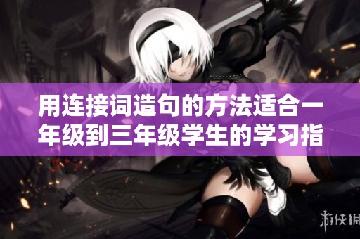 用連接詞造句的方法適合一年級(jí)到三年級(jí)學(xué)生的學(xué)習(xí)指南