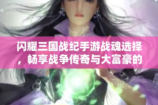 閃耀三國戰(zhàn)紀(jì)手游戰(zhàn)魂選擇,暢享戰(zhàn)爭傳奇與大富豪的完美結(jié)合 閃耀三國戰(zhàn)紀(jì)手游戰(zhàn)魂選擇,暢享戰(zhàn)爭傳奇與大富豪的完美結(jié)合