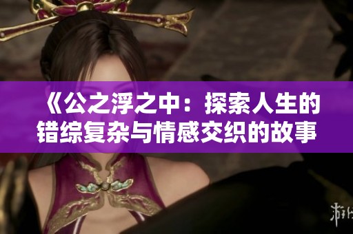 《公之浮之中：探索人生的錯(cuò)綜復(fù)雜與情感交織的故事》