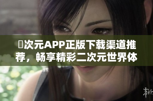囧次元APP正版下載渠道推薦，暢享精彩二次元世界體驗(yàn)