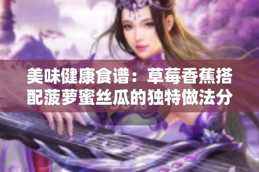 美味健康食譜：草莓香蕉搭配菠蘿蜜絲瓜的獨(dú)特做法分享