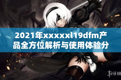 2021年xxxxxl19dfm產(chǎn)品全方位解析與使用體驗(yàn)分享 2021年xxxxxl19dfm產(chǎn)品全方位解析與使用體驗(yàn)分享