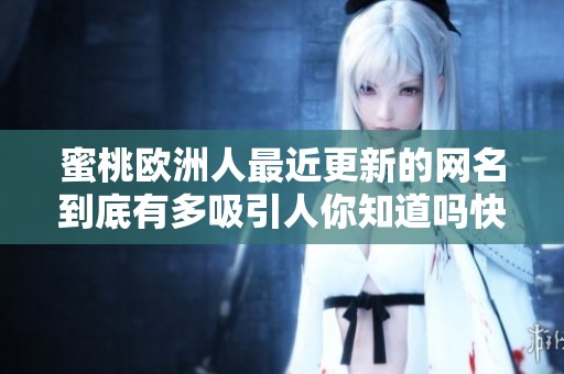 蜜桃歐洲人最近更新的網(wǎng)名到底有多吸引人你知道嗎快來看看吧