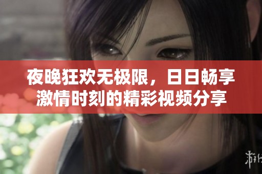 夜晚狂歡無極限，日日暢享激情時(shí)刻的精彩視頻分享