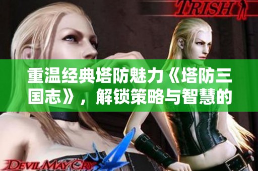 重溫經(jīng)典塔防魅力《塔防三國志》，解鎖策略與智慧的新體驗