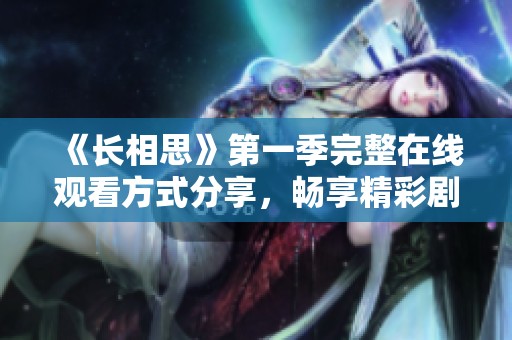 《長(zhǎng)相思》第一季完整在線觀看方式分享，暢享精彩劇情與浪漫故事