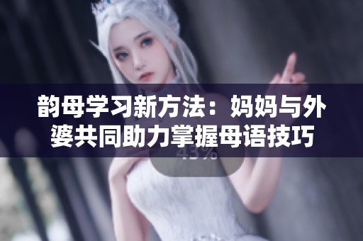 韻母學(xué)習(xí)新方法：媽媽與外婆共同助力掌握母語(yǔ)技巧