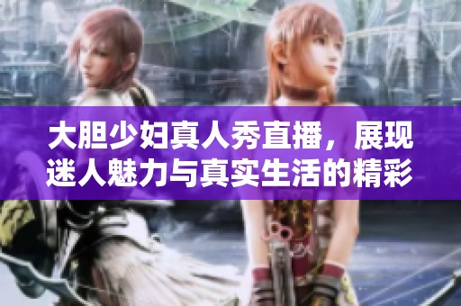 大膽少婦真人秀直播,展現(xiàn)迷人魅力與真實(shí)生活的精彩瞬間 大膽少婦真人秀直播,展現(xiàn)迷人魅力與真實(shí)生活的精彩瞬間