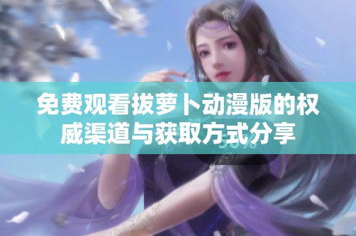 免費(fèi)觀看拔蘿卜動漫版的權(quán)威渠道與獲取方式分享