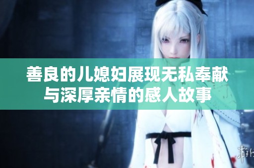 善良的兒媳婦展現(xiàn)無(wú)私奉獻(xiàn)與深厚親情的感人故事