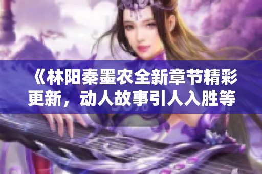 《林陽(yáng)秦墨農(nóng)全新章節(jié)精彩更新，動(dòng)人故事引人入勝等你來(lái)讀》