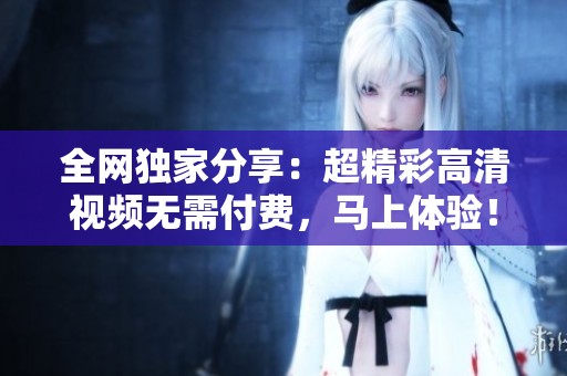 全網(wǎng)獨(dú)家分享：超精彩高清視頻無需付費(fèi)，馬上體驗(yàn)！